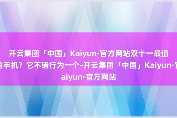 开云集团「中国」Kaiyun·官方网站双十一最值得购买的手机