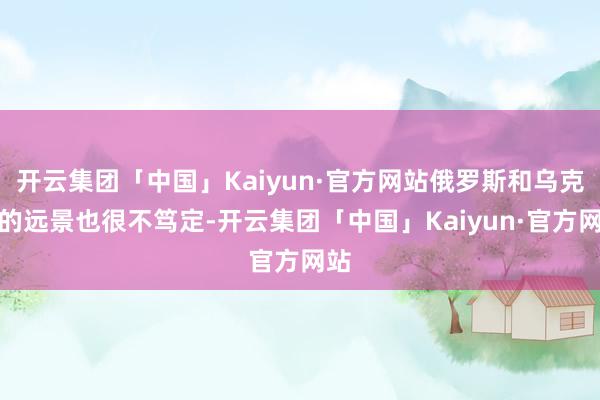 开云集团「中国」Kaiyun·官方网站俄罗斯和乌克兰的远景也