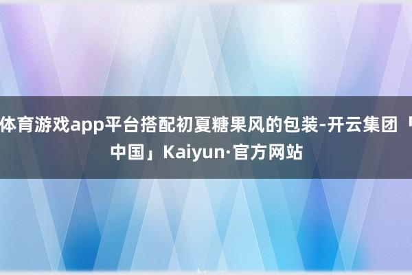 体育游戏app平台搭配初夏糖果风的包装-开云集团「中国」Ka