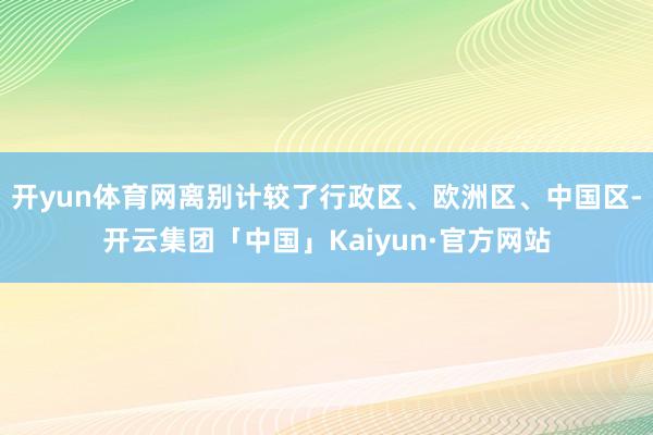 开yun体育网离别计较了行政区、欧洲区、中国区-开云集团「中