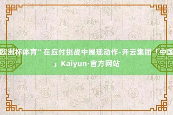 欧洲杯体育”在应付挑战中展现动作-开云集团「中国」Kaiyu