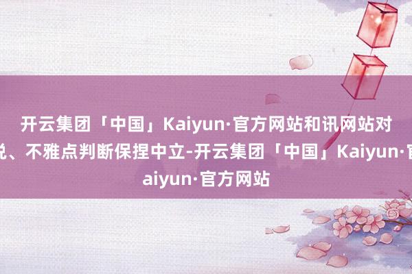 开云集团「中国」Kaiyun·官方网站和讯网站对文中述说、不