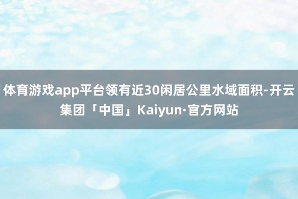 体育游戏app平台领有近30闲居公里水域面积-开云集团「中国」Kaiyun·官方网站