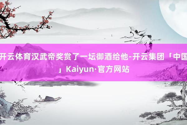 开云体育汉武帝奖赏了一坛御酒给他-开云集团「中国」Kaiyun·官方网站