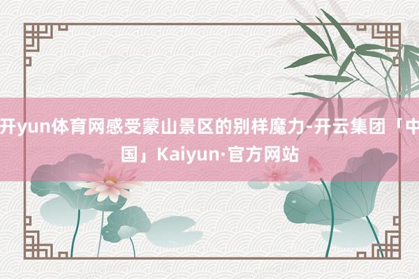 开yun体育网感受蒙山景区的别样魔力-开云集团「中国」Kaiyun·官方网站