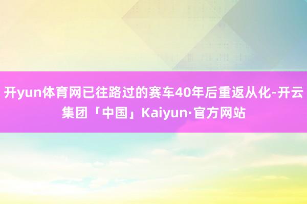 开yun体育网已往路过的赛车40年后重返从化-开云集团「中国」Kaiyun·官方网站