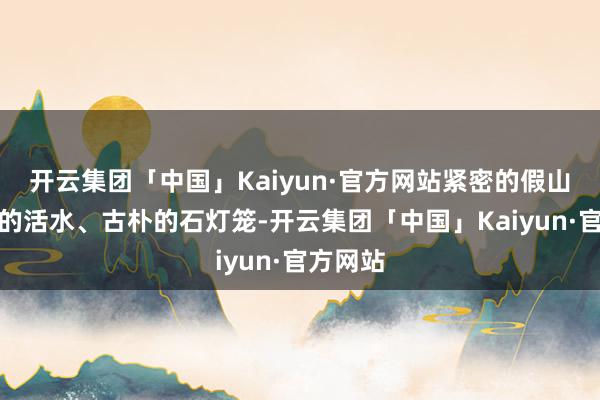 开云集团「中国」Kaiyun·官方网站紧密的假山、潺潺的活水、古朴的石灯笼-开云集团「中国」Kaiyun·官方网站