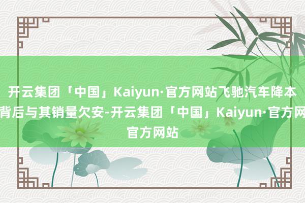 开云集团「中国」Kaiyun·官方网站飞驰汽车降本的背后与其销量欠安-开云集团「中国」Kaiyun·官方网站