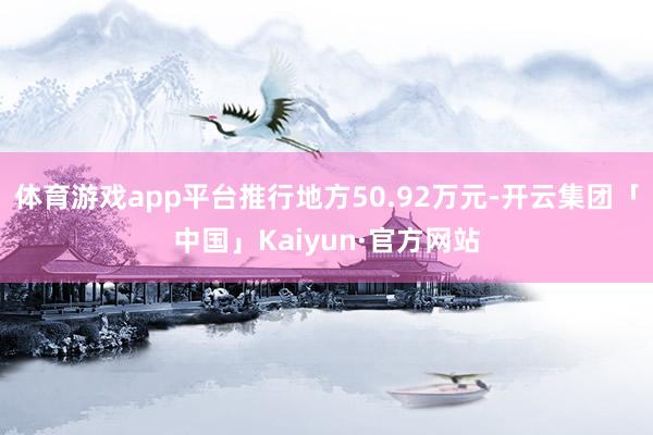 体育游戏app平台推行地方50.92万元-开云集团「中国」Kaiyun·官方网站