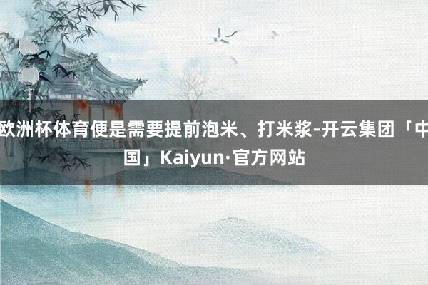 欧洲杯体育便是需要提前泡米、打米浆-开云集团「中国」Kaiyun·官方网站