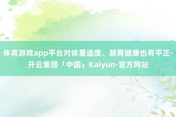 体育游戏app平台对体重适度、肠胃健康也有平正-开云集团「中国」Kaiyun·官方网站