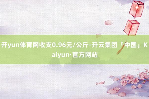 开yun体育网收支0.96元/公斤-开云集团「中国」Kaiy