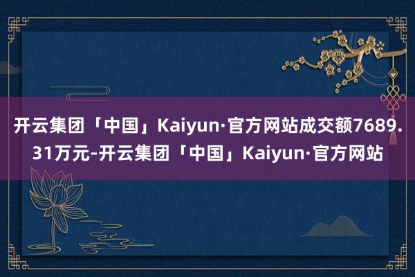 开云集团「中国」Kaiyun·官方网站成交额7689.31万