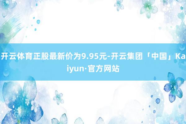 开云体育正股最新价为9.95元-开云集团「中国」Kaiyun