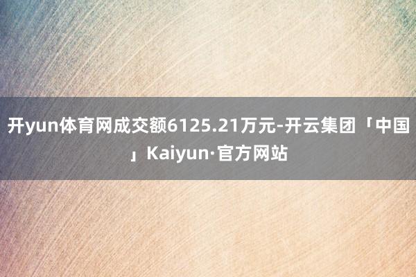 开yun体育网成交额6125.21万元-开云集团「中国」Ka