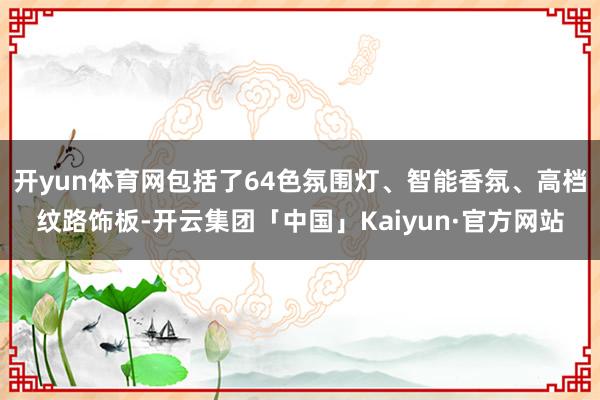 开yun体育网包括了64色氛围灯、智能香氛、高档纹路饰板-开