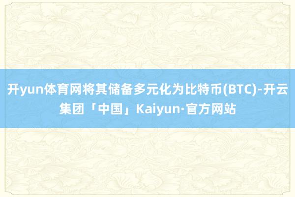 开yun体育网将其储备多元化为比特币(BTC)-开云集团「中国」Kaiyun·官方网站