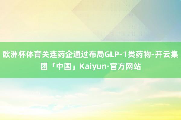 欧洲杯体育关连药企通过布局GLP-1类药物-开云集团「中国」Kaiyun·官方网站