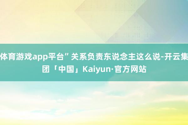 体育游戏app平台”关系负责东说念主这么说-开云集团「中国」