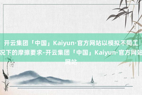 开云集团「中国」Kaiyun·官方网站以模拟不同工况下的摩擦