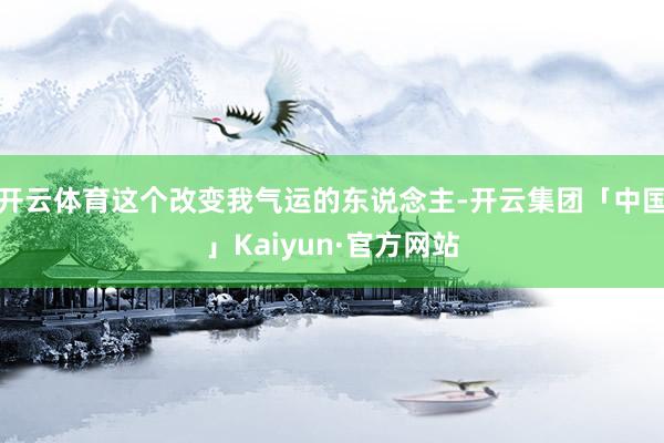 开云体育这个改变我气运的东说念主-开云集团「中国」Kaiyun·官方网站