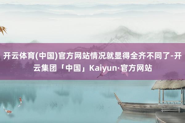 开云体育(中国)官方网站情况就显得全齐不同了-开云集团「中国