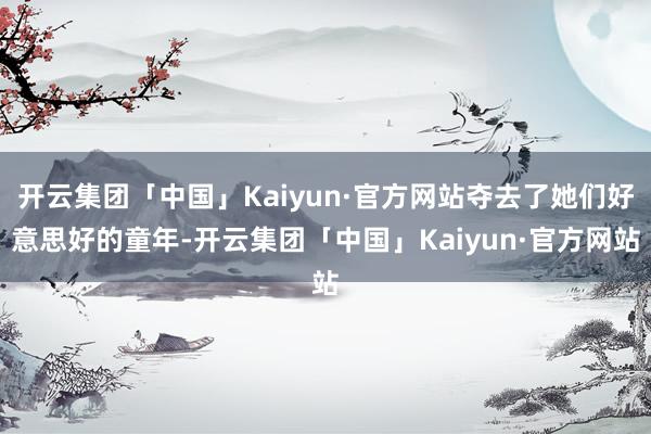 开云集团「中国」Kaiyun·官方网站夺去了她们好意思好的童