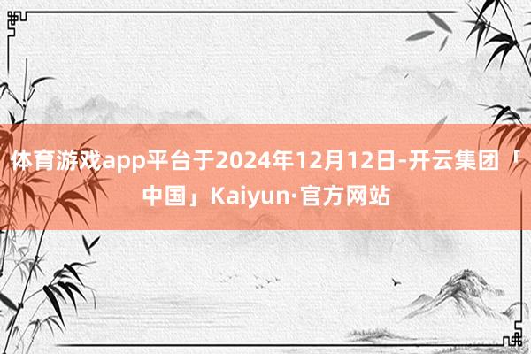 体育游戏app平台于2024年12月12日-开云集团「中国」