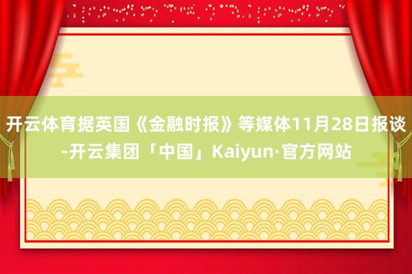 开云体育　　据英国《金融时报》等媒体11月28日报谈-开云集