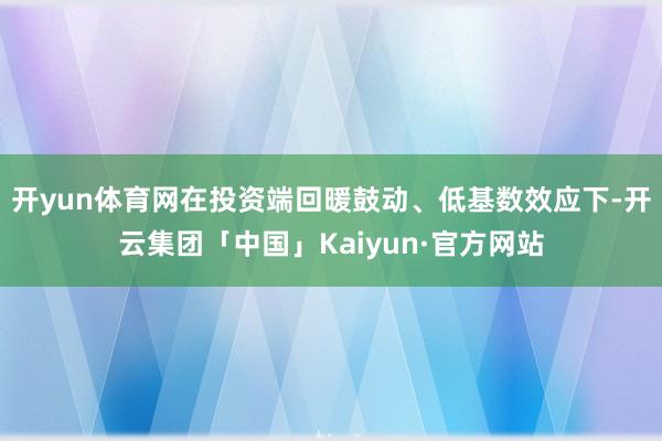 开yun体育网在投资端回暖鼓动、低基数效应下-开云集团「中国