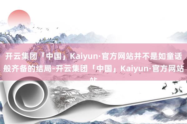 开云集团「中国」Kaiyun·官方网站并不是如童话般齐备的结局-开云集团「中国」Kaiyun·官方网站