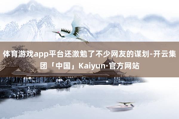 体育游戏app平台还激勉了不少网友的谋划-开云集团「中国」Kaiyun·官方网站