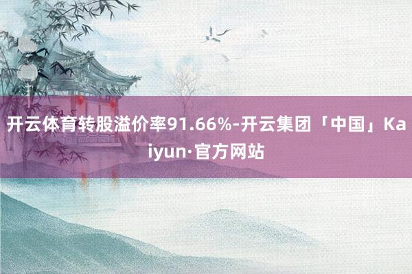 开云体育转股溢价率91.66%-开云集团「中国」Kaiyun