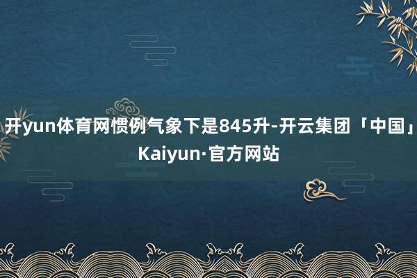 开yun体育网惯例气象下是845升-开云集团「中国」Kaiy