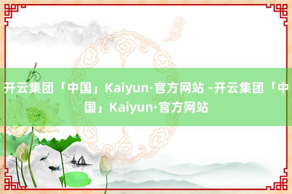 开云集团「中国」Kaiyun·官方网站 -开云集团「中国」K