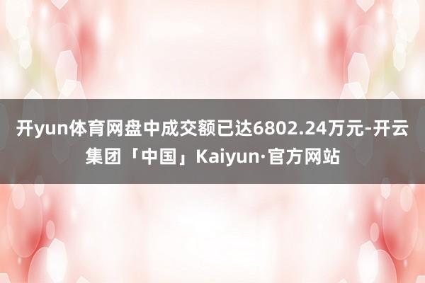 开yun体育网盘中成交额已达6802.24万元-开云集团「中