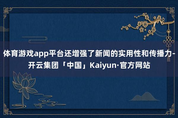 体育游戏app平台还增强了新闻的实用性和传播力-开云集团「中