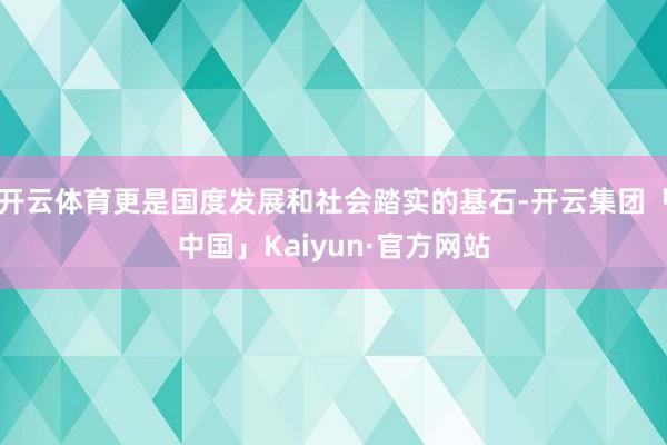 开云体育更是国度发展和社会踏实的基石-开云集团「中国」Kai