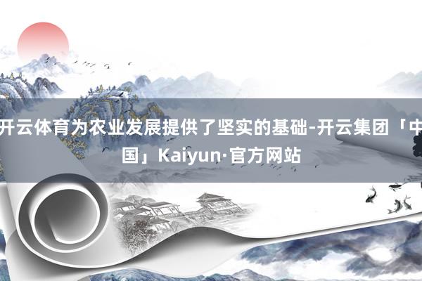 开云体育为农业发展提供了坚实的基础-开云集团「中国」Kaiy