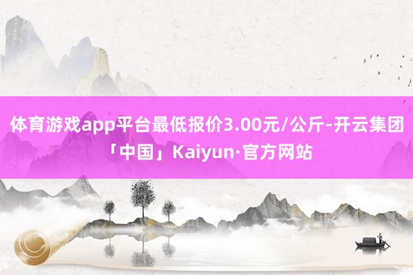 体育游戏app平台最低报价3.00元/公斤-开云集团「中国」Kaiyun·官方网站