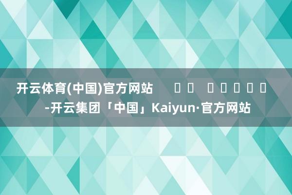 开云体育(中国)官方网站      		  					  -开云集团「中国」Kaiyun·官方网站