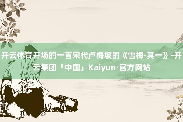 开云体育开场的一首宋代卢梅坡的《雪梅·其一》-开云集团「中国」Kaiyun·官方网站