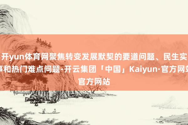 开yun体育网聚焦转变发展默契的要道问题、民生实事和热门难点问题-开云集团「中国」Kaiyun·官方网站