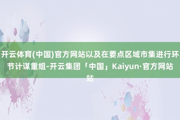 开云体育(中国)官方网站以及在要点区域市集进行环节计谋重组-开云集团「中国」Kaiyun·官方网站