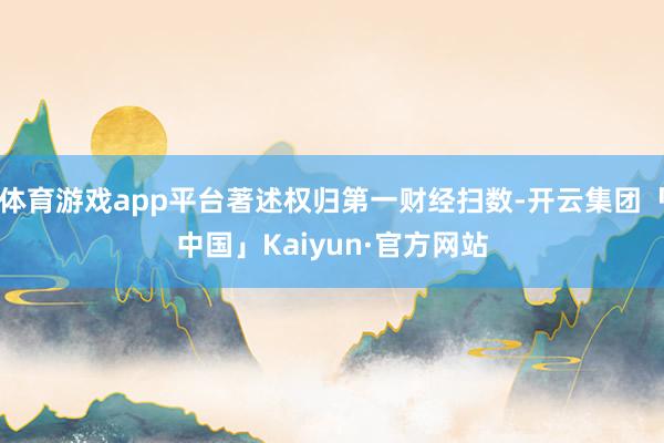 体育游戏app平台著述权归第一财经扫数-开云集团「中国」Kaiyun·官方网站