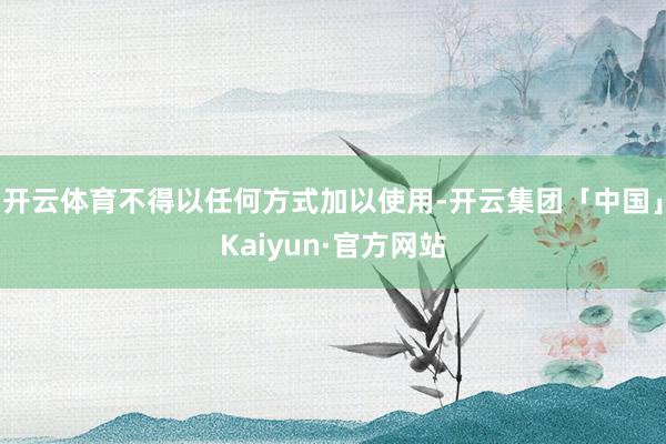 开云体育不得以任何方式加以使用-开云集团「中国」Kaiyun·官方网站