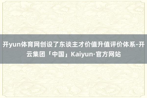 开yun体育网创设了东谈主才价值升值评价体系-开云集团「中国」Kaiyun·官方网站