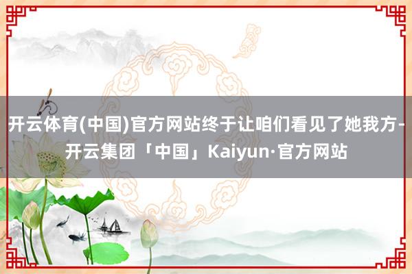 开云体育(中国)官方网站终于让咱们看见了她我方-开云集团「中国」Kaiyun·官方网站