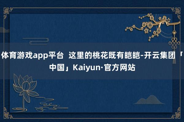 体育游戏app平台  这里的桃花既有皑皑-开云集团「中国」K