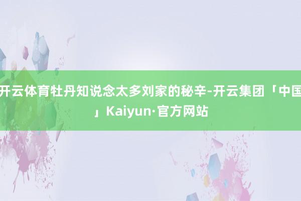 开云体育牡丹知说念太多刘家的秘辛-开云集团「中国」Kaiyu